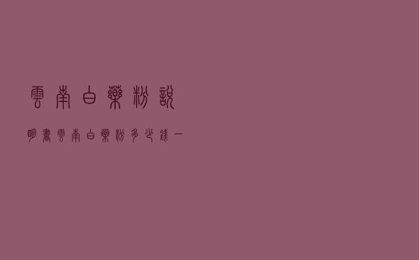 云南白药粉说明书 - 云南白药粉多少钱一支