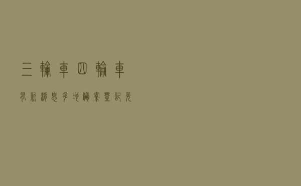 三轮车、四轮车有新消息，多地“备案登记”，免费上牌，可以上路