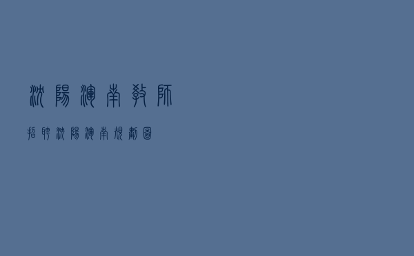 沈阳浑南教师招聘「沈阳浑南规划图」