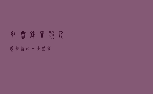 抖音运营新人须知道的十大规则