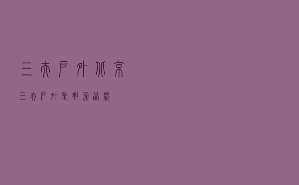 三夫户外北京，三夫户外是哪国品牌