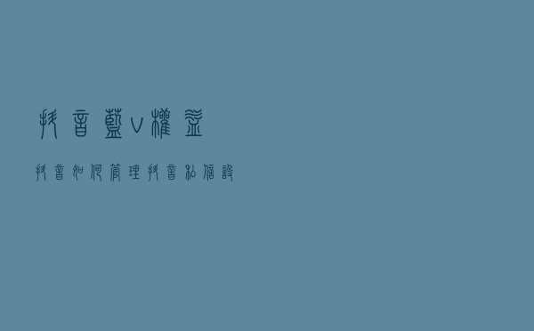 抖音蓝v权益：抖音如何管理抖音私信，设置私信回复？