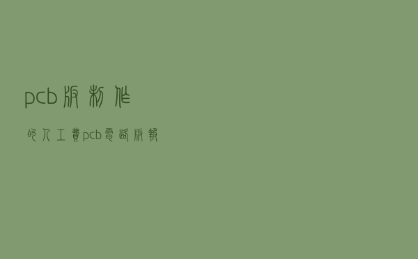 pcb板制作的人工费，pcb电路板报价方式