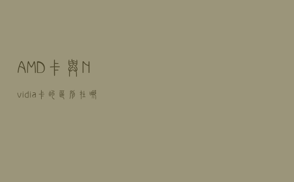AMD卡与Nvidia卡的区别在哪里？