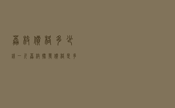 荔枝价格多少钱一斤 - 荔枝批发价格是多少