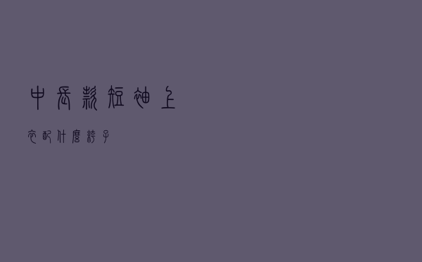 中长款短袖上衣配什么裤子