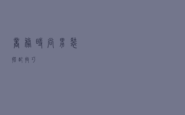 商务时尚男装搭配技巧