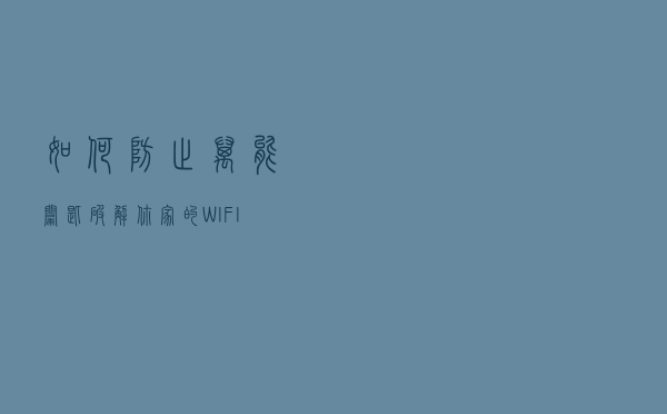 如何防止万能钥匙破解你家的WIFI