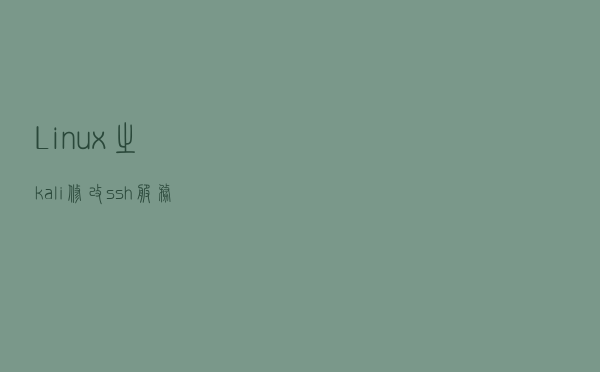 Linux之kali修改ssh服务配置文件允许root用户远程登录