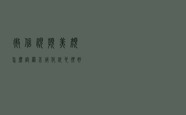 微信视频美颜怎么设置？不用化妆也很好看！