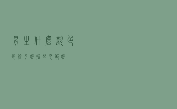 男生什么颜色的裤子好搭配衣服好