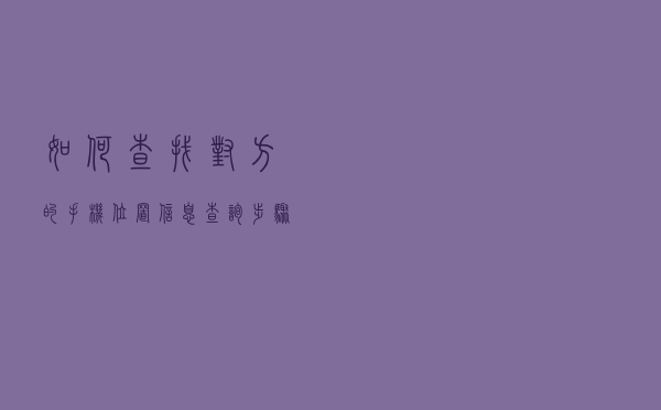 如何查找对方的手机位置信息（查询步骤）
