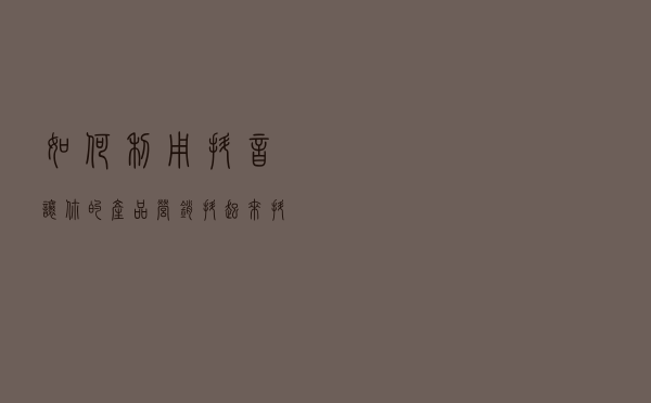 如何利用抖音，让你的产品营销“抖”起来?抖音营销的六中营销玩法
