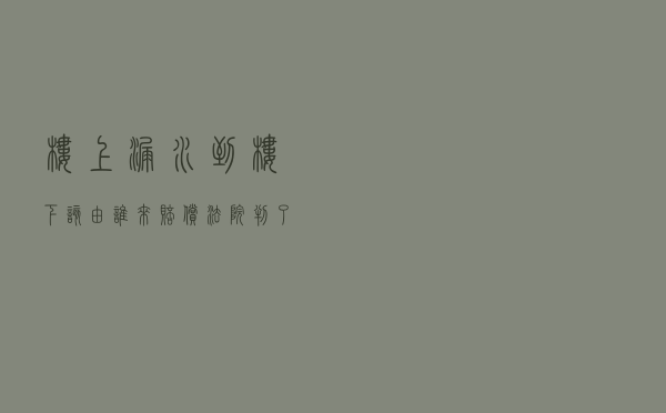 楼上漏水到楼下，该由谁来赔偿？法院判了！