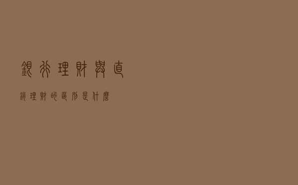银行理财与直销理财的区别是什么？
