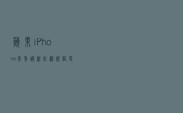 苹果iPhone年年焕新计划资格更改为“第3-13个月”