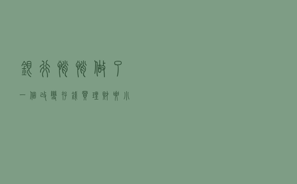 银行悄悄做了一个改变！存钱买理财要小心！利息可能大幅减少