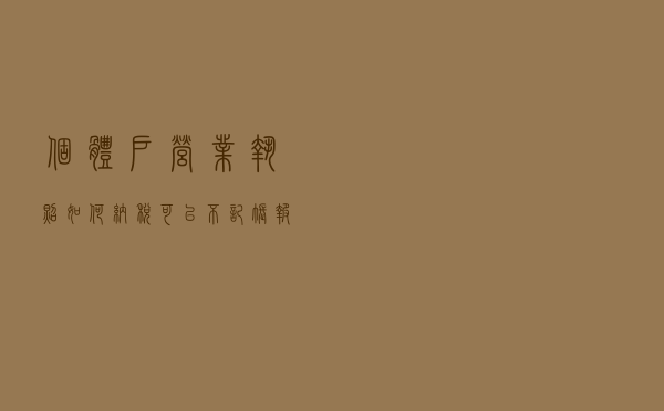 个体户营业执照如何纳税？可以不记账报税吗？