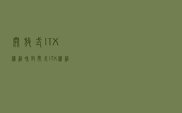 开放式ITX机箱和封闭式ITX机箱怎么选？