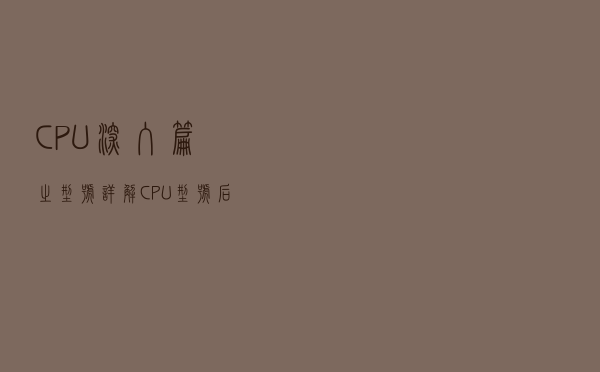 CPU深入篇之型号详解，CPU型号后面的数字和英文代表什么？