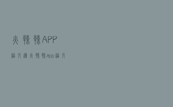 火辣辣APP福引导（火辣辣app福引导大全软件下载）