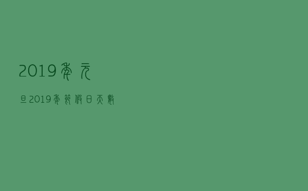 2019年元旦，2019年节假日天数