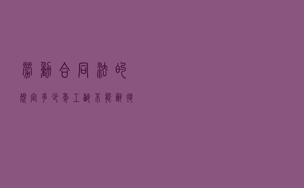 劳动合同法的规定，多少年工龄不能辞退？