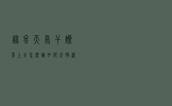 秋冬天气干燥易上火怎么办，如何正确“清火”？