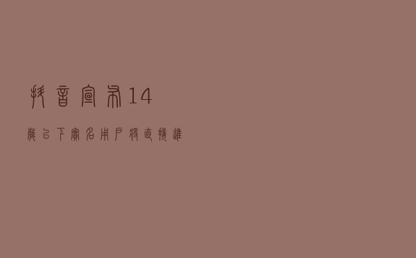 抖音宣布14岁以下实名用户将直接进入青少年模式
