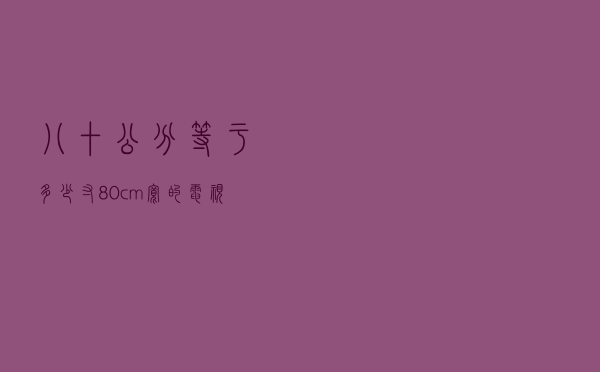 八十公分等于多少寸（80cm宽的电视是多少寸）