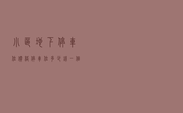 小区地下停车位价格，停车位多少钱一个月