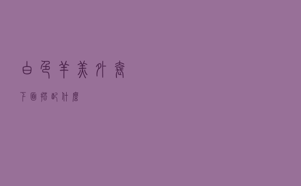 白色羊羔外套下面搭配什么