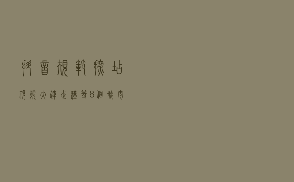 抖音规范探店视频 大连、武汉等8个城市率先开展试点