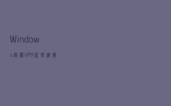 Windows 设置VPN代理连接 Windows 设置VPN代理连接