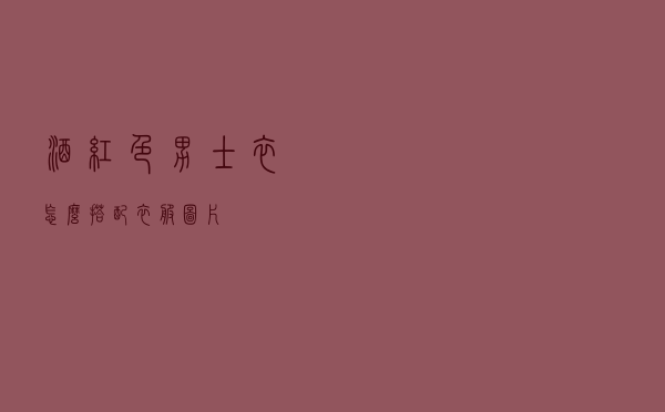 酒红色男士衣怎么搭配衣服图片