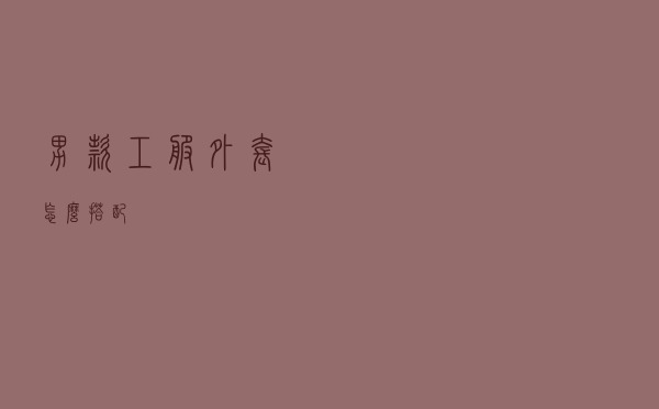 男款工服外套怎么搭配