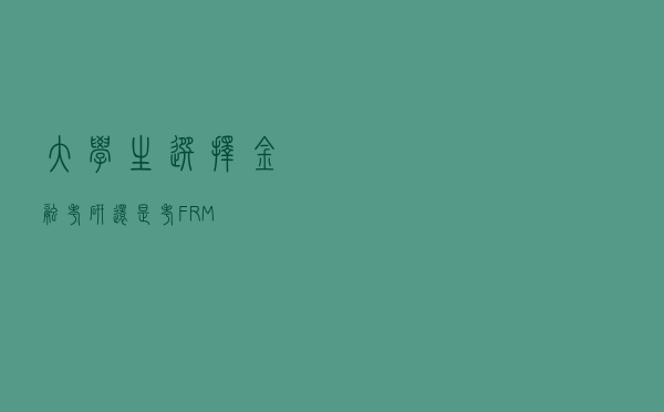 大学生选择金融考研还是考FRM？