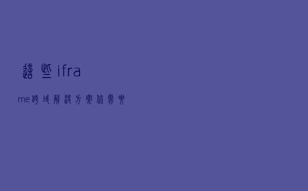 这些iframe跨域解决方案你需要了解一下，以后不应该再是你的盲区