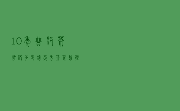 10年普洱茶价格多少钱（天方茶叶旗舰店）