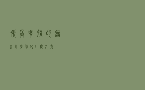 腿长腰短的适合怎么搭配什么外套