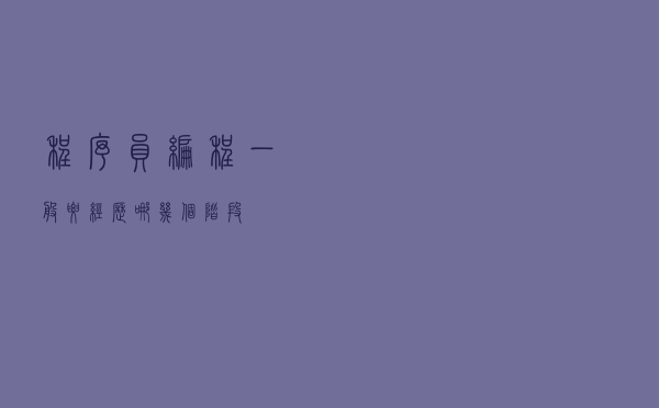程序员编程一般要经历哪几个阶段? 程序员编程一般要经历哪几个阶段?