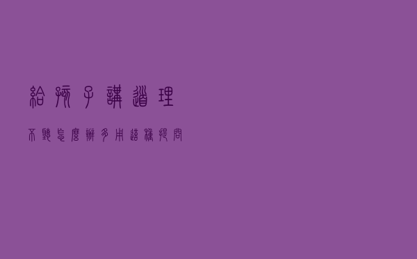 给孩子讲道理不听怎么办？多用这种提问法，父母才不“白费力气”