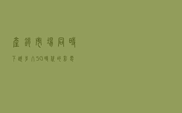 产销市场同时下跌 步入5G时代的彩电品牌谁能生还？