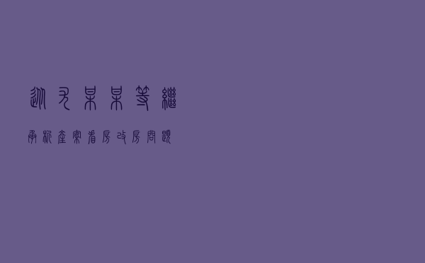 从尤某某等继承析产案看房改房问题