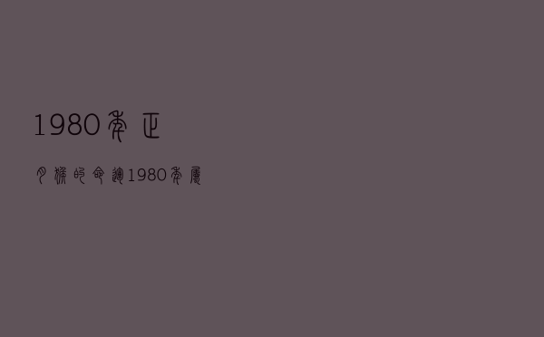 1980年正月猴的命运（1980年属猴的命运怎么样）
