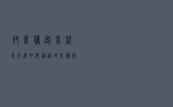抖音获客系统是什么?如何通过抖音获客?