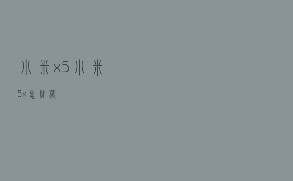 小米x5 - 小米5x怎么样