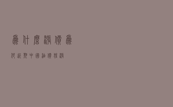 为什么涨价 - 为何近期中国油价狂涨