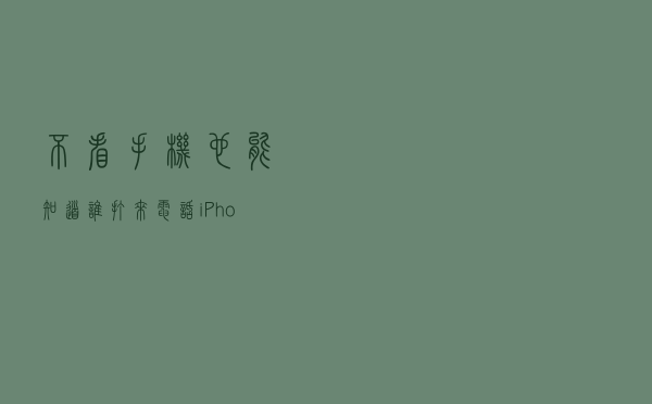 不看手机也能知道谁打来电话 iPhone实用来电小技巧分享