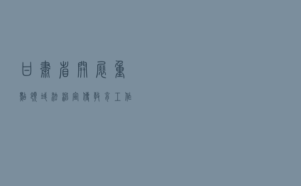 甘肃省开展重点领域法治宣传教育工作案例